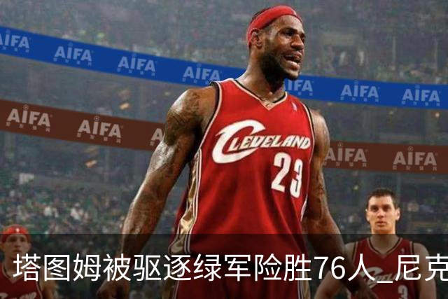 塔图姆被驱逐绿军险胜76人 尼克斯大胜猛龙